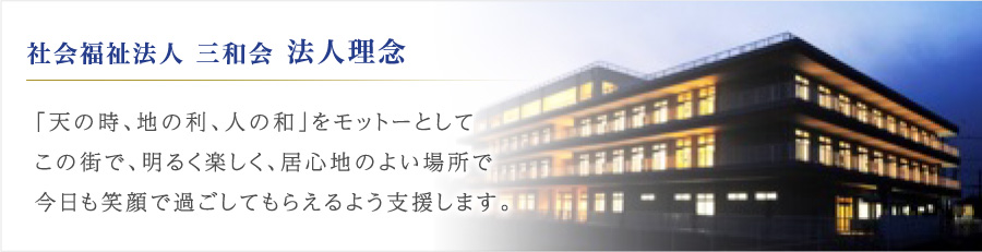 社会福祉法人 三和会 法人理念 「天の時、地の利、人の和」をモットーとしてこの街で、明るく楽しく、居心地のよい場所で今日も笑顔で過ごしてもらえるよう支援します。